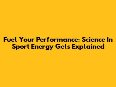 Fuel Your Performance: Science In Sport Energy Gels Explained