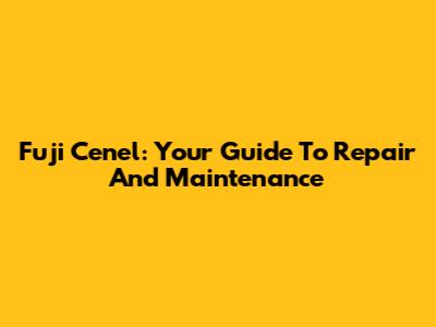 Fuji Cenel: Your Guide To Repair And Maintenance