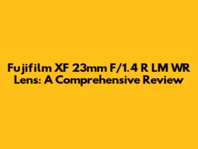 Fujifilm XF 23mm F/1.4 R LM WR Lens: A Comprehensive Review