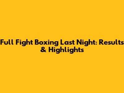 Full Fight Boxing Last Night: Results & Highlights