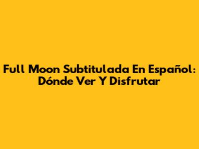 Full Moon Subtitulada En Español: Dónde Ver Y Disfrutar