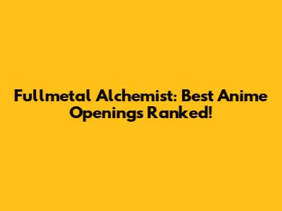 Fullmetal Alchemist: Best Anime Openings Ranked!