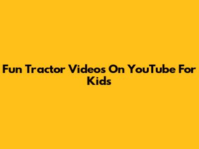 Fun Tractor Videos On YouTube For Kids