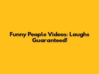 Funny People Videos: Laughs Guaranteed!