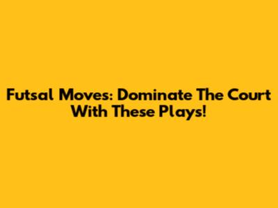 Futsal Moves: Dominate The Court With These Plays!