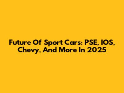 Future Of Sport Cars: PSE, IOS, Chevy, And More In 2025