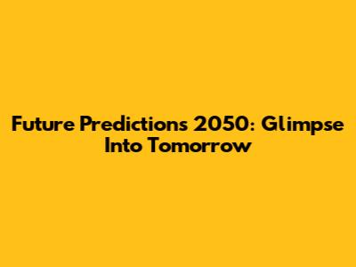 Future Predictions 2050: Glimpse Into Tomorrow