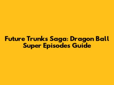 Future Trunks Saga: Dragon Ball Super Episodes Guide