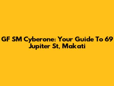 GF SM Cyberone: Your Guide To 69 Jupiter St, Makati