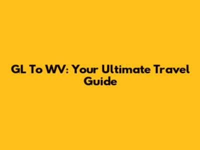 GL To WV: Your Ultimate Travel Guide