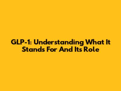 GLP-1: Understanding What It Stands For And Its Role