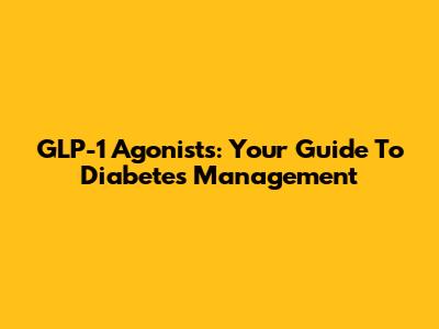 GLP-1 Agonists: Your Guide To Diabetes Management