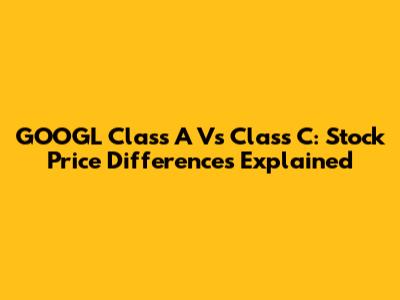 GOOGL Class A Vs Class C: Stock Price Differences Explained