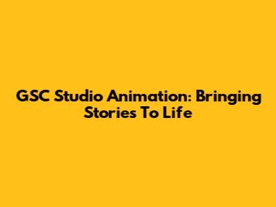 GSC Studio Animation: Bringing Stories To Life