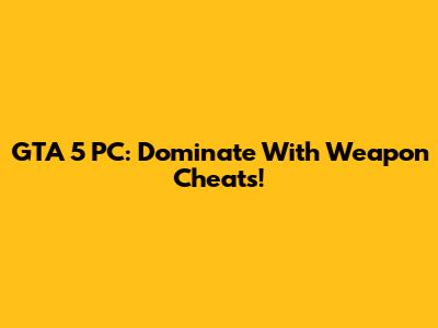 GTA 5 PC: Dominate With Weapon Cheats!