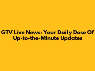 GTV Live News: Your Daily Dose Of Up-to-the-Minute Updates