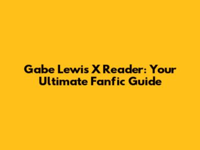 Gabe Lewis X Reader: Your Ultimate Fanfic Guide