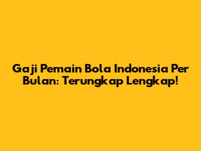 Gaji Pemain Bola Indonesia Per Bulan: Terungkap Lengkap!