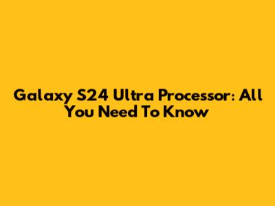 Galaxy S24 Ultra Processor: All You Need To Know