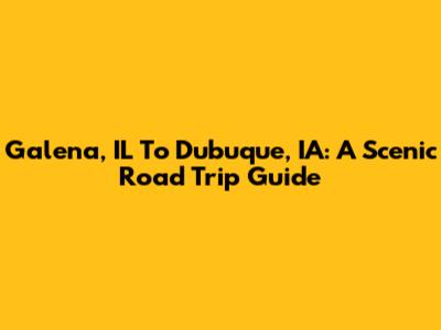 Galena, IL To Dubuque, IA: A Scenic Road Trip Guide