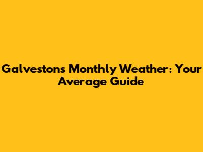 Galveston's Monthly Weather: Your Average Guide