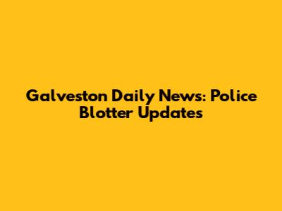 Galveston Daily News: Police Blotter Updates