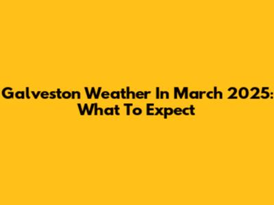 Galveston Weather In March 2025: What To Expect