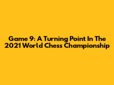 Game 9: A Turning Point In The 2021 World Chess Championship