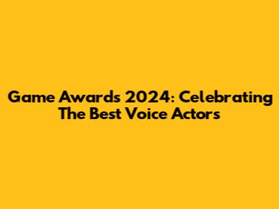 Game Awards 2024: Celebrating The Best Voice Actors