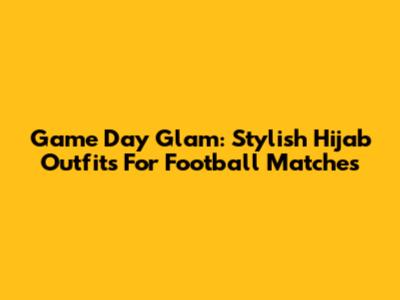 Game Day Glam: Stylish Hijab Outfits For Football Matches