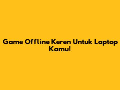 Game Offline Keren Untuk Laptop Kamu!