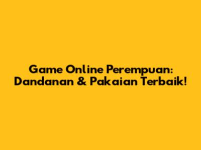 Game Online Perempuan: Dandanan & Pakaian Terbaik!