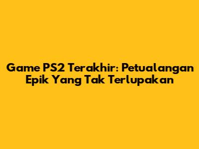 Game PS2 Terakhir: Petualangan Epik Yang Tak Terlupakan
