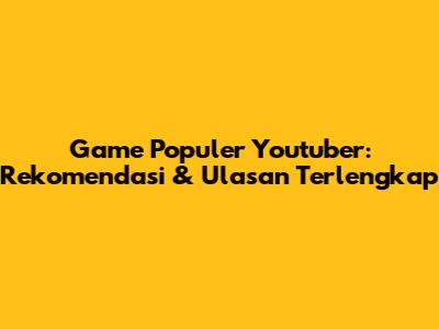 Game Populer Youtuber: Rekomendasi & Ulasan Terlengkap