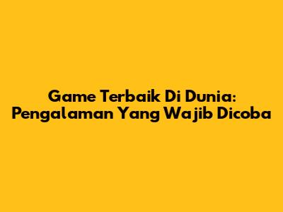 Game Terbaik Di Dunia: Pengalaman Yang Wajib Dicoba