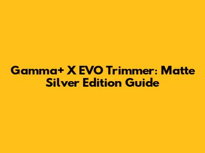 Gamma+ X EVO Trimmer: Matte Silver Edition Guide