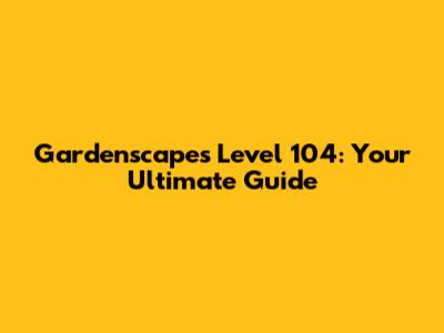 Gardenscapes Level 104: Your Ultimate Guide
