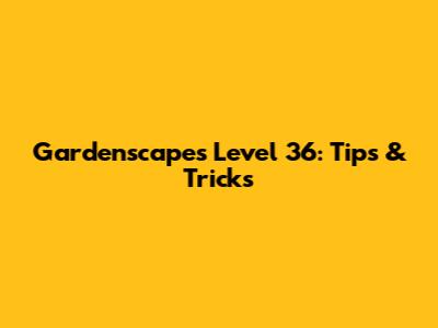 Gardenscapes Level 36: Tips & Tricks