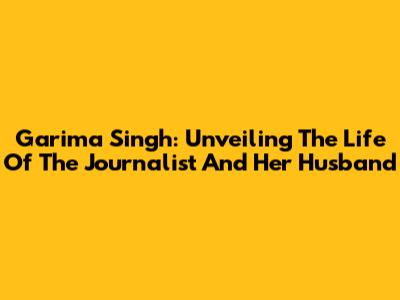 Garima Singh: Unveiling The Life Of The Journalist And Her Husband