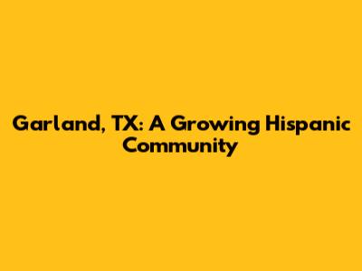 Garland, TX: A Growing Hispanic Community