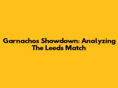 Garnacho's Showdown: Analyzing The Leeds Match
