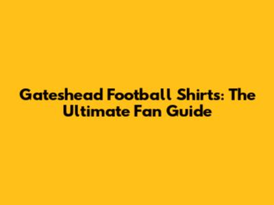 Gateshead Football Shirts: The Ultimate Fan Guide