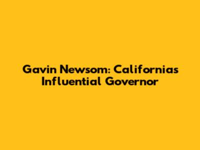 Gavin Newsom: California's Influential Governor