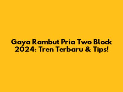 Gaya Rambut Pria Two Block 2024: Tren Terbaru & Tips!