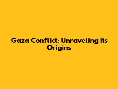 Gaza Conflict: Unraveling Its Origins