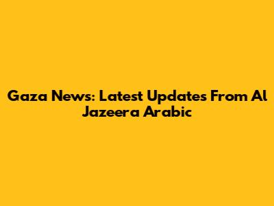 Gaza News: Latest Updates From Al Jazeera Arabic
