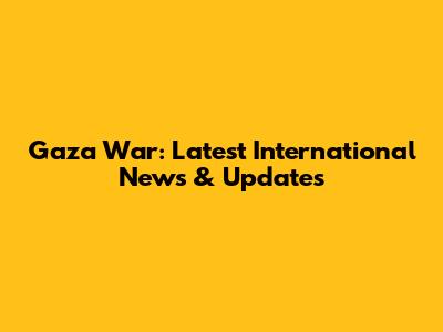 Gaza War: Latest International News & Updates