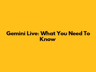 Gemini Live: What You Need To Know