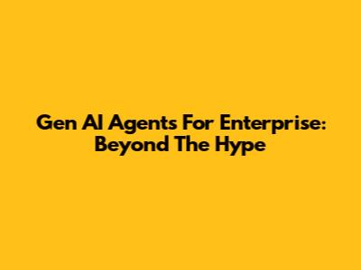 Gen AI Agents For Enterprise: Beyond The Hype