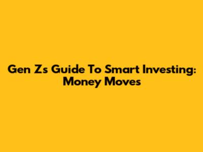 Gen Z's Guide To Smart Investing: Money Moves
